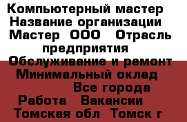 Компьютерный мастер › Название организации ­ Мастер, ООО › Отрасль предприятия ­ Обслуживание и ремонт › Минимальный оклад ­ 120 000 - Все города Работа » Вакансии   . Томская обл.,Томск г.